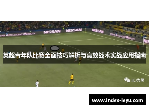 英超青年队比赛全面技巧解析与高效战术实战应用指南
