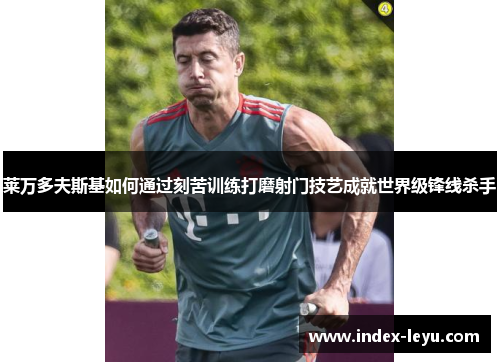 莱万多夫斯基如何通过刻苦训练打磨射门技艺成就世界级锋线杀手 莱万多夫斯基如何通过刻苦训练打磨射门技艺成就世界级锋线杀手