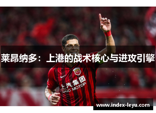 莱昂纳多:上港的战术核心与进攻引擎 莱昂纳多:上港的战术核心与进攻引擎