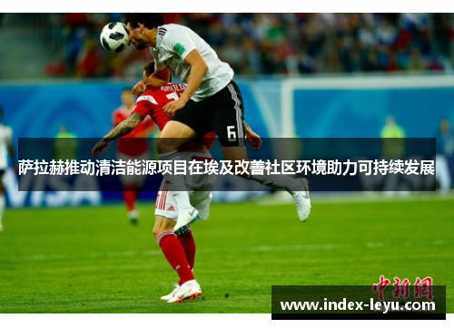 萨拉赫推动清洁能源项目在埃及改善社区环境助力可持续发展 萨拉赫推动清洁能源项目在埃及改善社区环境助力可持续发展