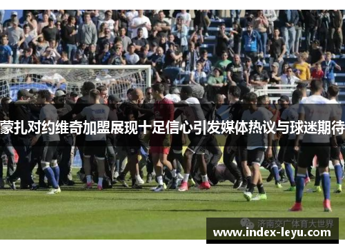 蒙扎对约维奇加盟展现十足信心引发媒体热议与球迷期待 蒙扎对约维奇加盟展现十足信心引发媒体热议与球迷期待