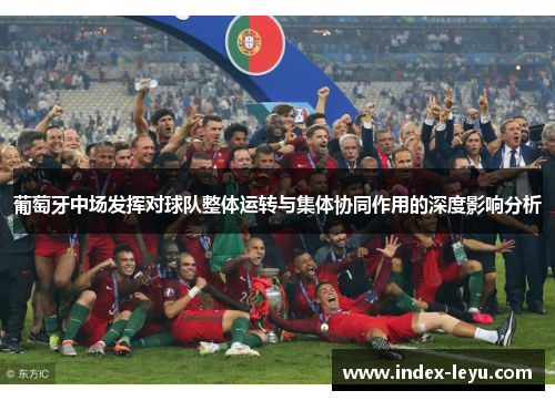 葡萄牙中场发挥对球队整体运转与集体协同作用的深度影响分析 葡萄牙中场发挥对球队整体运转与集体协同作用的深度影响分析