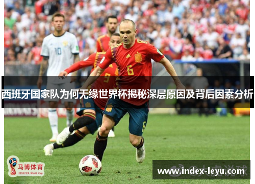 西班牙国家队为何无缘世界杯揭秘深层原因及背后因素分析 西班牙国家队为何无缘世界杯揭秘深层原因及背后因素分析