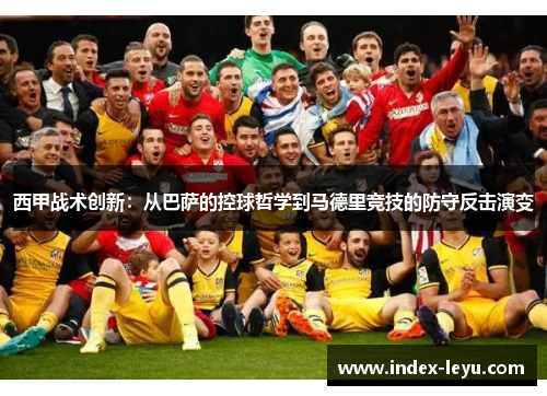 西甲战术创新:从巴萨的控球哲学到马德里竞技的防守反击演变 西甲战术创新:从巴萨的控球哲学到马德里竞技的防守反击演变