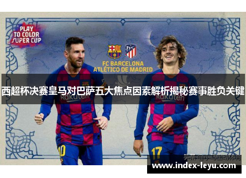 西超杯决赛皇马对巴萨五大焦点因素解析揭秘赛事胜负关键 西超杯决赛皇马对巴萨五大焦点因素解析揭秘赛事胜负关键