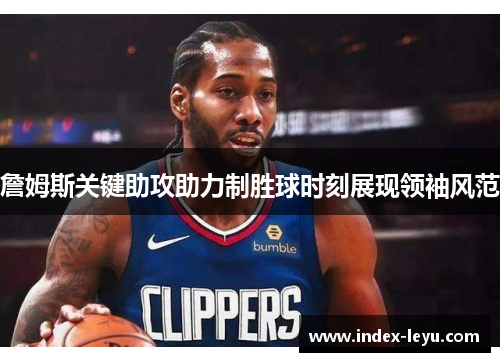 詹姆斯关键助攻助力制胜球时刻展现领袖风范 詹姆斯关键助攻助力制胜球时刻展现领袖风范
