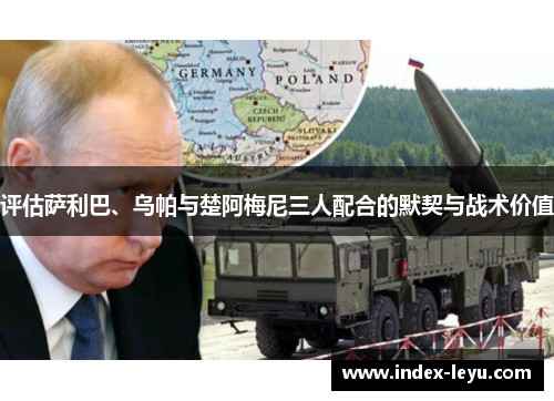 评估萨利巴、乌帕与楚阿梅尼三人配合的默契与战术价值 评估萨利巴、乌帕与楚阿梅尼三人配合的默契与战术价值