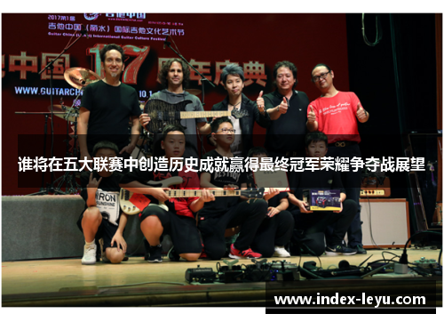 谁将在五大联赛中创造历史成就赢得最终冠军荣耀争夺战展望 谁将在五大联赛中创造历史成就赢得最终冠军荣耀争夺战展望