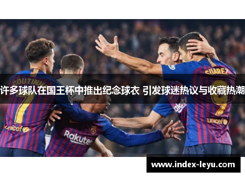 许多球队在国王杯中推出纪念球衣 引发球迷热议与收藏热潮 许多球队在国王杯中推出纪念球衣 引发球迷热议与收藏热潮