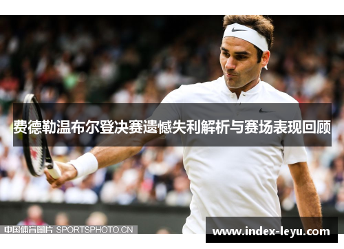 费德勒温布尔登决赛遗憾失利解析与赛场表现回顾