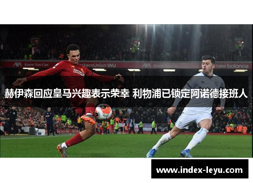 赫伊森回应皇马兴趣表示荣幸 利物浦已锁定阿诺德接班人