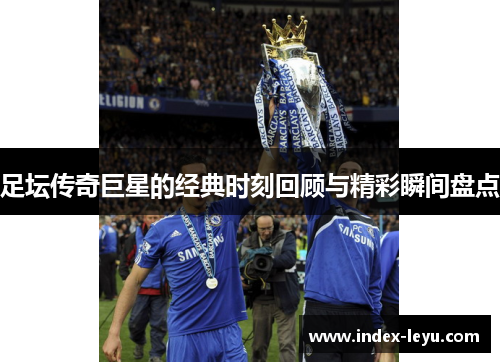 足坛传奇巨星的经典时刻回顾与精彩瞬间盘点 足坛传奇巨星的经典时刻回顾与精彩瞬间盘点
