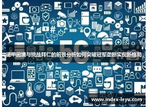德甲困境与挑战拜仁的前景分析如何突破冠军垄断实现新格局