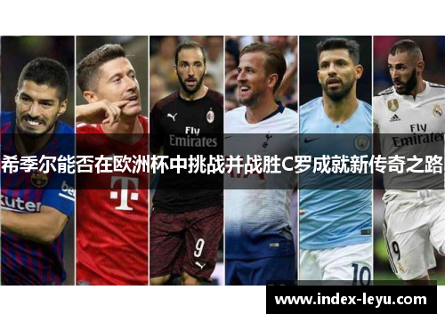 希季尔能否在欧洲杯中挑战并战胜C罗成就新传奇之路