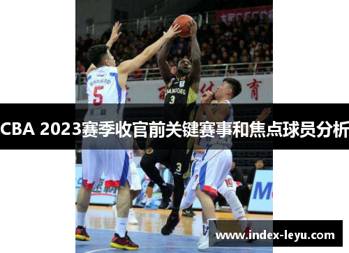 CBA 2023赛季收官前关键赛事和焦点球员分析 CBA 2023赛季收官前关键赛事和焦点球员分析