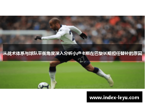 从战术体系与球队平衡角度深入分析小卢卡斯在巴黎长期担任替补的原因 从战术体系与球队平衡角度深入分析小卢卡斯在巴黎长期担任替补的原因