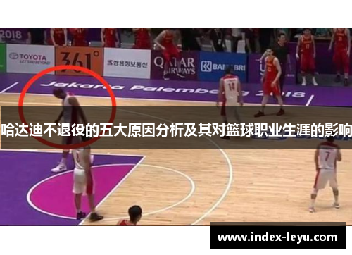 哈达迪不退役的五大原因分析及其对篮球职业生涯的影响