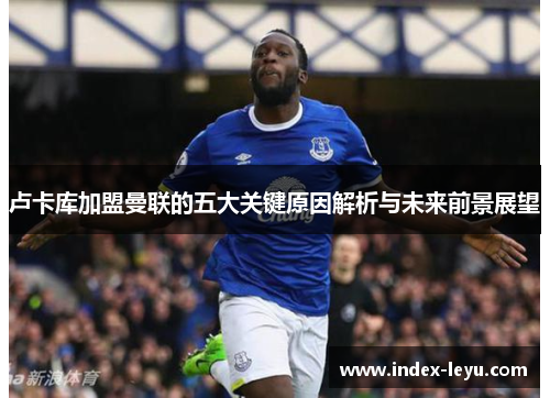 卢卡库加盟曼联的五大关键原因解析与未来前景展望