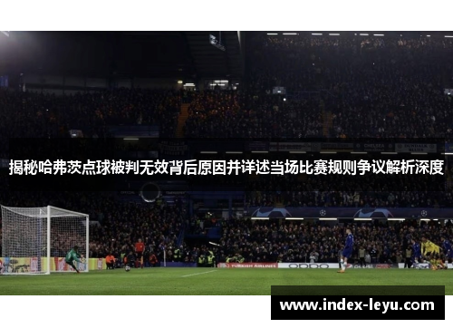揭秘哈弗茨点球被判无效背后原因并详述当场比赛规则争议解析深度 揭秘哈弗茨点球被判无效背后原因并详述当场比赛规则争议解析深度