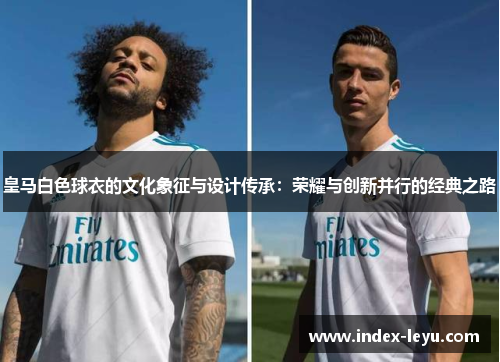 皇马白色球衣的文化象征与设计传承：荣耀与创新并行的经典之路