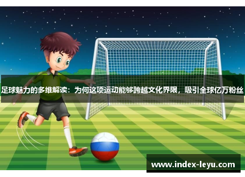 足球魅力的多维解读：为何这项运动能够跨越文化界限，吸引全球亿万粉丝