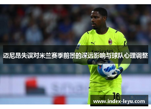 迈尼昂失误对米兰赛季前景的深远影响与球队心理调整
