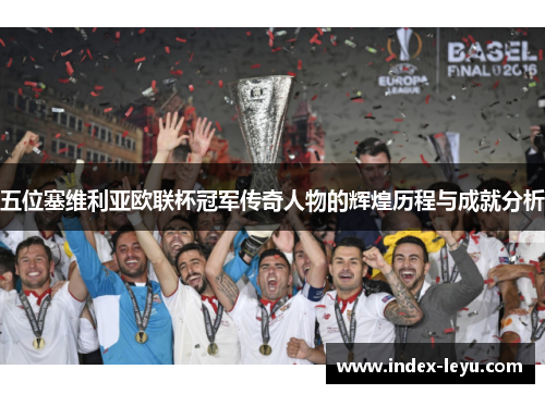 五位塞维利亚欧联杯冠军传奇人物的辉煌历程与成就分析