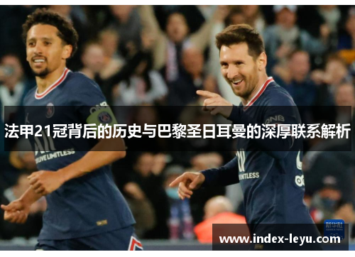 法甲21冠背后的历史与巴黎圣日耳曼的深厚联系解析
