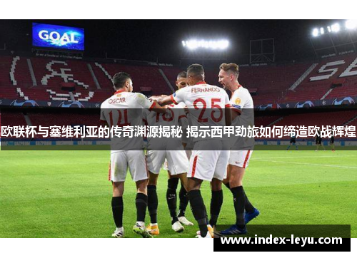 欧联杯与塞维利亚的传奇渊源揭秘 揭示西甲劲旅如何缔造欧战辉煌 欧联杯与塞维利亚的传奇渊源揭秘 揭示西甲劲旅如何缔造欧战辉煌