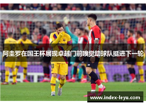 阿圭罗在国王杯展现卓越门前嗅觉助球队挺进下一轮