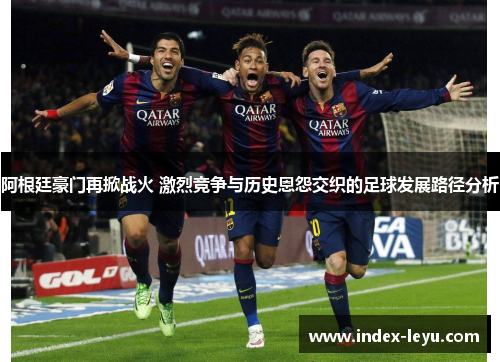 阿根廷豪门再掀战火 激烈竞争与历史恩怨交织的足球发展路径分析
