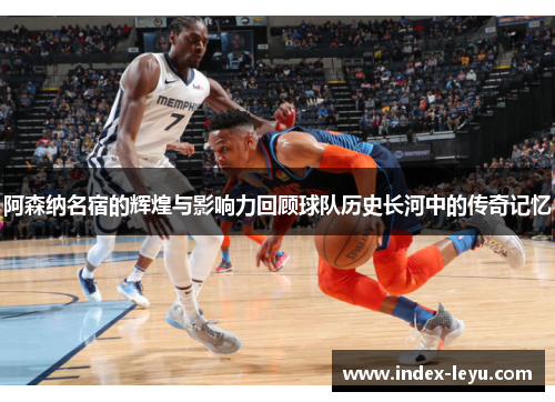 阿森纳名宿的辉煌与影响力回顾球队历史长河中的传奇记忆