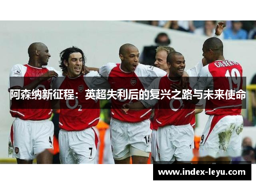 阿森纳新征程：英超失利后的复兴之路与未来使命