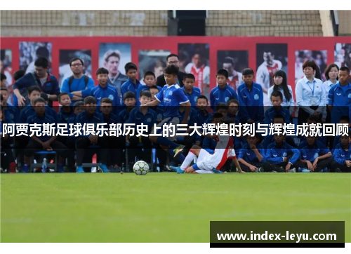 阿贾克斯足球俱乐部历史上的三大辉煌时刻与辉煌成就回顾 阿贾克斯足球俱乐部历史上的三大辉煌时刻与辉煌成就回顾
