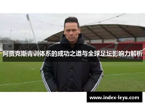 阿贾克斯青训体系的成功之道与全球足坛影响力解析