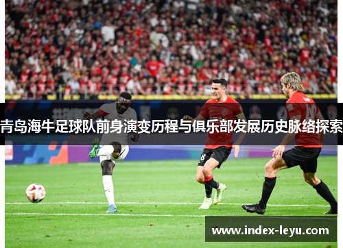 青岛海牛足球队前身演变历程与俱乐部发展历史脉络探索