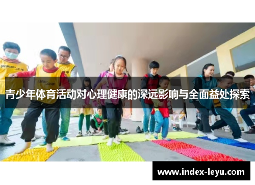 青少年体育活动对心理健康的深远影响与全面益处探索 青少年体育活动对心理健康的深远影响与全面益处探索