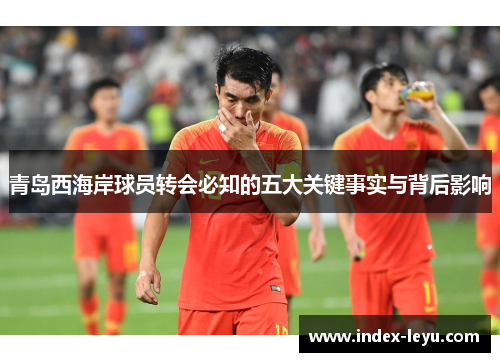 青岛西海岸球员转会必知的五大关键事实与背后影响 青岛西海岸球员转会必知的五大关键事实与背后影响