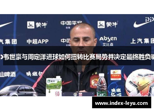 韦世豪与周定洋进球如何扭转比赛局势并决定最终胜负