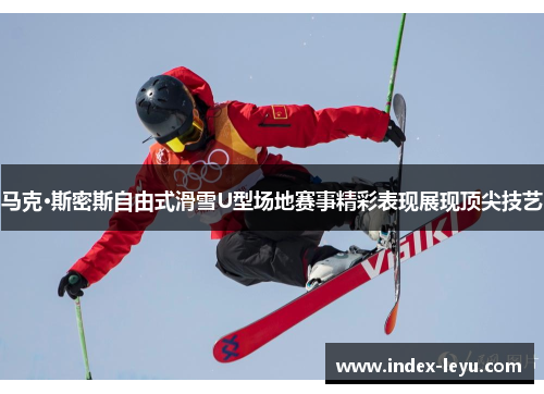 马克·斯密斯自由式滑雪U型场地赛事精彩表现展现顶尖技艺