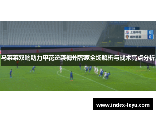 马莱莱双响助力申花逆袭梅州客家全场解析与战术亮点分析