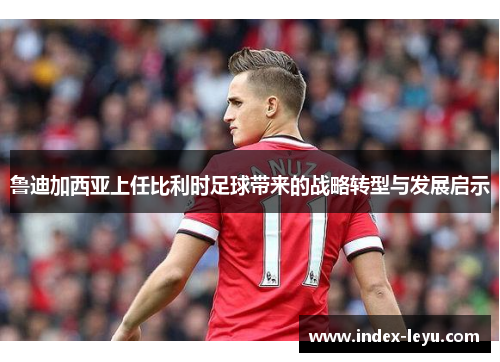 鲁迪加西亚上任比利时足球带来的战略转型与发展启示 鲁迪加西亚上任比利时足球带来的战略转型与发展启示