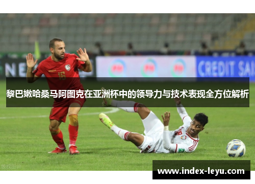 黎巴嫩哈桑马阿图克在亚洲杯中的领导力与技术表现全方位解析