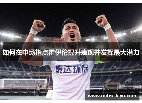 如何在中场指点霍伊伦提升表现并发挥最大潜力