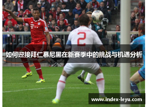 如何迎接拜仁慕尼黑在新赛季中的挑战与机遇分析