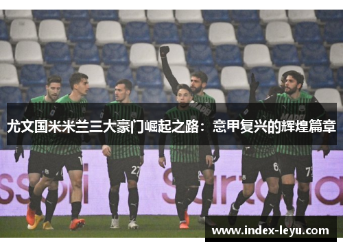 尤文国米米兰三大豪门崛起之路：意甲复兴的辉煌篇章