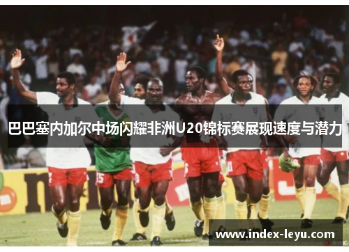 巴巴塞内加尔中场闪耀非洲U20锦标赛展现速度与潜力