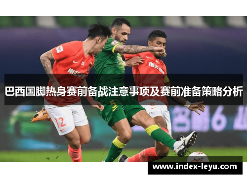 巴西国脚热身赛前备战注意事项及赛前准备策略分析