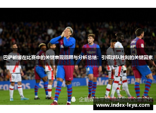 巴萨新援在比赛中的关键表现回顾与分析总结：引领球队胜利的关键因素