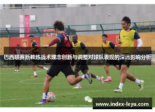 巴西联赛新教练战术理念创新与调整对球队表现的深远影响分析